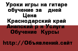 Уроки игры на гитаре (обучение за 7 дней) › Цена ­ 400 - Краснодарский край, Анапский р-н Услуги » Обучение. Курсы   